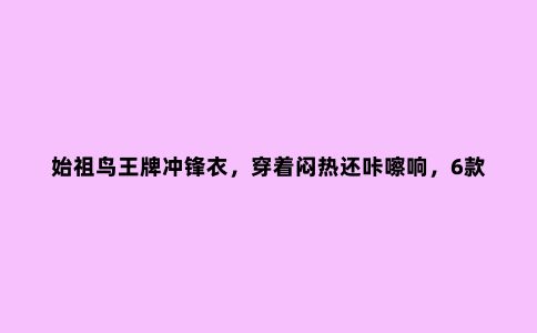 始祖鸟***冲锋衣,穿着闷热还咔嚓响,6款***轻量冲锋衣推荐