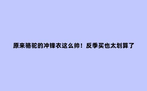 原来骆驼的冲锋衣这么帅！反季买也太划算了