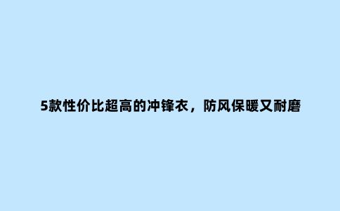 5款性价比超高的冲锋衣，防风保暖又耐磨