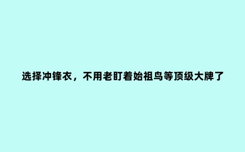 选择冲锋衣，不用老盯着始祖鸟等******了，这些品牌性价比更高