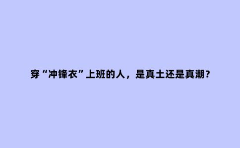 穿“冲锋衣”上班的人，是真土还是真潮？