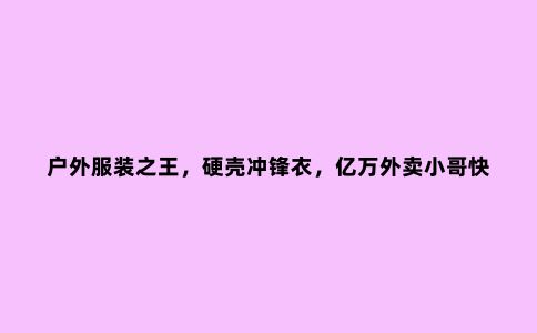 户外服装***,硬壳冲锋衣,亿万外卖小哥快递小哥见证了它的强大
