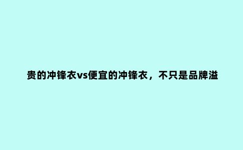 贵的冲锋衣vs便宜的冲锋衣,不只是品牌溢价,还有四个差别很关键