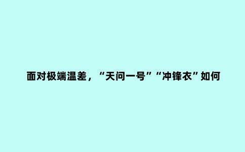 面对极端温差,“天问一号”“冲锋衣”如何破解“冰火两重天”难题?