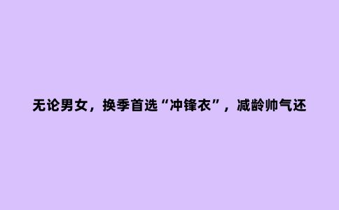 无论男女,换季***“冲锋衣”,减龄帅气还舒适,自带活力青春感