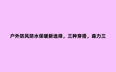 户外防风防水保暖新选择,三种穿搭,森力三合一冲锋衣体验