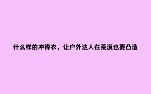 什么样的冲锋衣，让户外达人在荒漠也要凸造型
