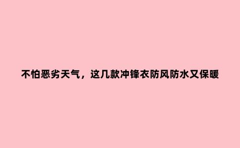 不怕恶劣天气，这几款冲锋衣防风防水又保暖