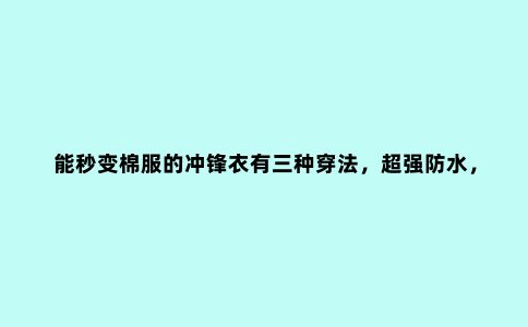 能秒变棉服的冲锋衣有三种穿法，***防水，淋雨三个小时都不湿