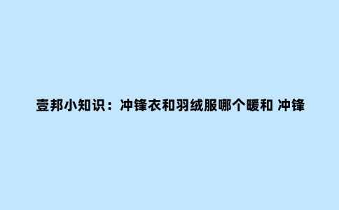 壹邦小知识：冲锋衣和羽绒服哪个暖和 冲锋衣可以代替羽绒服吗