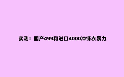 实测！国产499和进口4000冲锋衣暴力对比，结果很意外