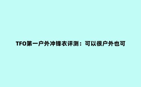 TFO***户外冲锋衣评测：可以很户外也可以商务休闲