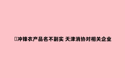 ​冲锋衣产品名不副实 天津消协对相关企业公开约谈