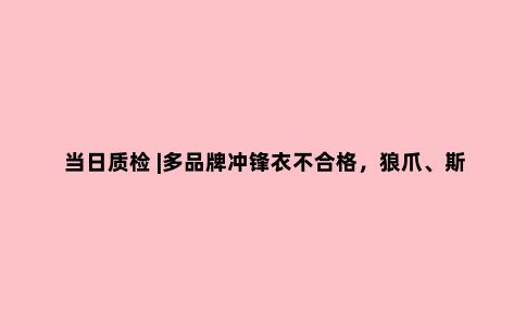 当日质检 |多品牌冲锋衣不合格，狼爪、斯凯奇在列