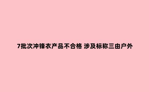 7批次冲锋衣产品不合格 涉及标称三由户外、极星之旅等企业