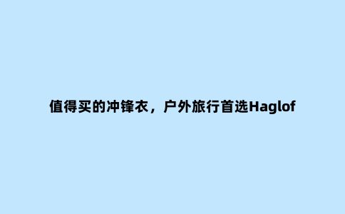 值得买的冲锋衣,户外旅行***Haglofs(火柴棍)防水冲锋衣测评