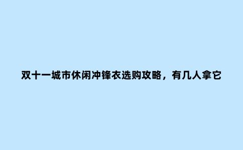 双十一城市休闲冲锋衣选购攻略,有几人拿它冲锋,多数人无非挡风