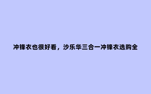 冲锋衣也很好看，沙乐华三合一冲锋衣选购全分享