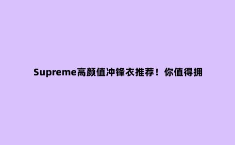 Supreme高颜值冲锋衣推荐！你值得拥有