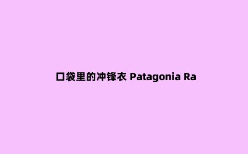 口袋里的冲锋衣 Patagonia Rainshadow超轻冲锋衣测评