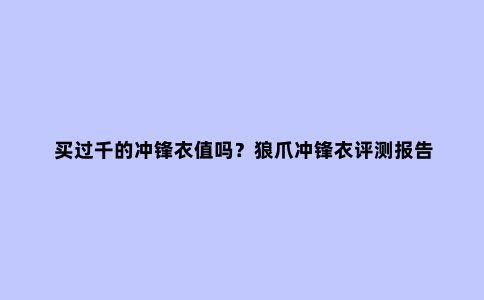 买过千的冲锋衣值吗？狼爪冲锋衣评测报告