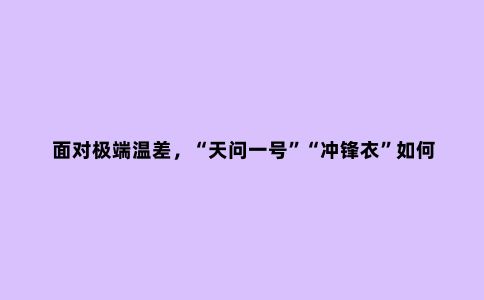 面对极端温差,“天问一号”“冲锋衣”如何破解“冰火两重天”难题?