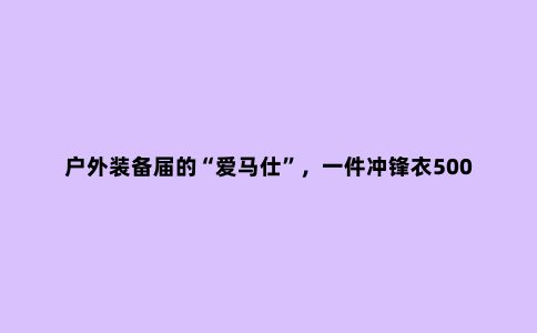 户外装备届的“爱马仕”,一件冲锋衣5000元,背后的大佬竟是安踏