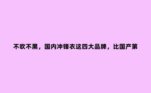 不吹不黑,国内冲锋衣这四大品牌,比国产***品牌凯乐石性价比高