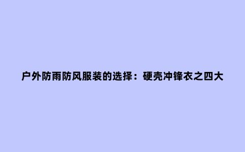 户外防雨防风服装的选择：硬壳冲锋衣之四大天王