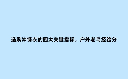 选购冲锋衣的四大关键指标，户外老鸟经验分享