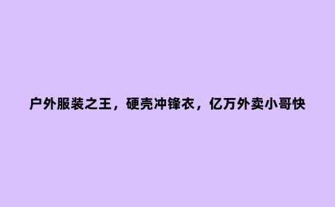 户外服装***,硬壳冲锋衣,亿万外卖小哥快递小哥见证了它的强大
