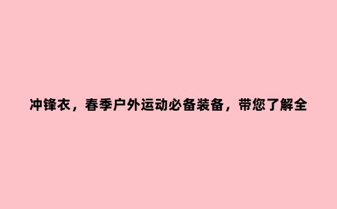 冲锋衣，春季户外运动必备装备，带您了解***10大***品牌冲锋衣