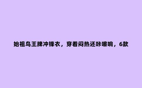 始祖鸟***冲锋衣，穿着闷热还咔嚓响，6款***轻量冲锋衣推荐