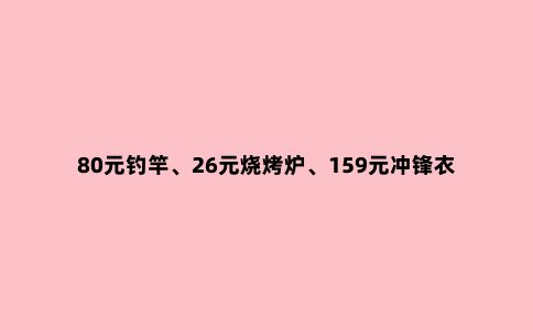 80元钓竿、26元烧烤炉、159元冲锋衣……京东运动户外3.31超级品类日低价好物值得入手