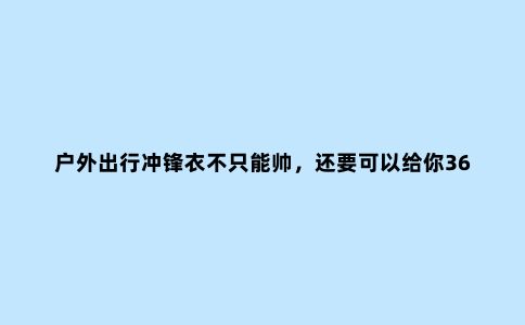 户外出行冲锋衣不只能帅，还要可以给你360度的防护@凯...