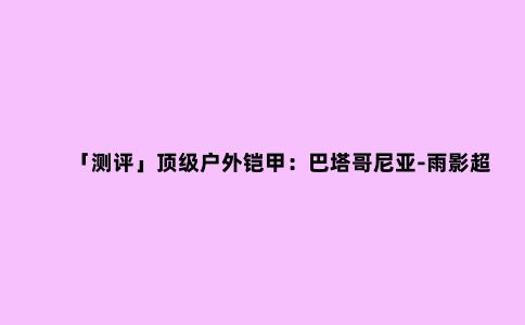 「测评」***户外铠甲：巴塔哥尼亚-雨影超轻冲锋衣——叫兽测评