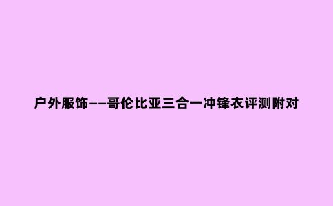 户外服饰——哥伦比亚三合一冲锋衣评测附对比军品保温性能测评