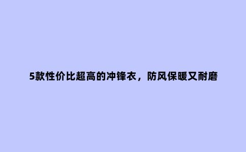 5款性价比超高的冲锋衣，防风保暖又耐磨