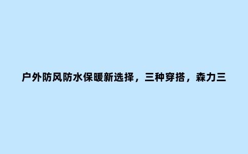 户外防风防水保暖新选择，三种穿搭，森力三合一冲锋衣体验
