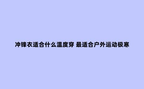 冲锋衣适合什么温度穿 ***适合户外运动极寒天气
