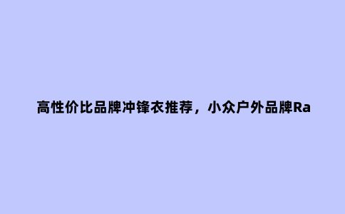 高性价比品牌冲锋衣推荐,小众户外品牌Rab防水冲锋衣评测
