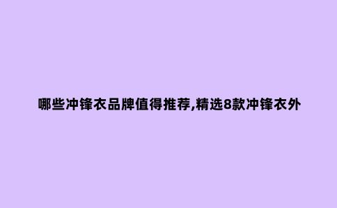 哪些冲锋衣品牌值得推荐,精选8款冲锋衣外套品牌及款式推荐