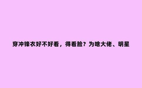 穿冲锋衣好不好看，得看脸？为啥大佬、明星都爱穿
