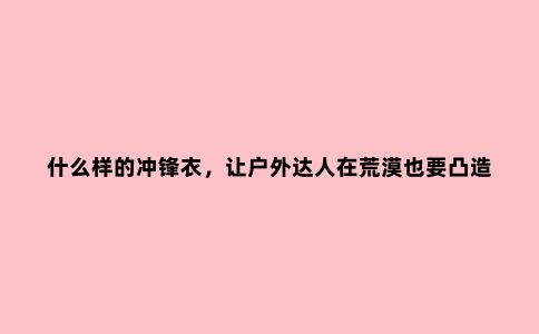什么样的冲锋衣，让户外达人在荒漠也要凸造型