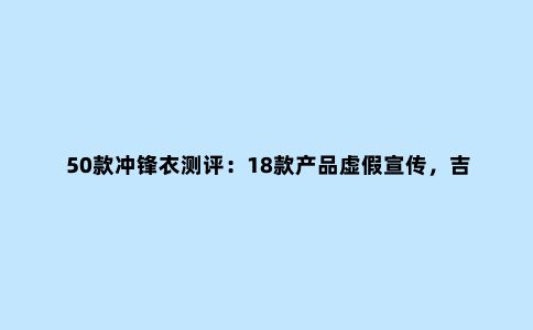 50款冲锋衣测评:18款产品虚假宣传,吉普、南极人上榜
