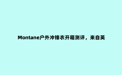 Montane户外冲锋衣开箱测评,来自英国的户外品牌