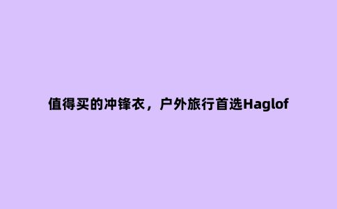 值得买的冲锋衣,户外旅行***Haglofs(火柴棍)防水冲锋衣测评
