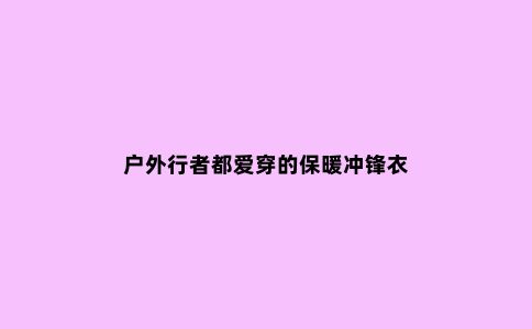 户外行者都爱穿的保暖冲锋衣