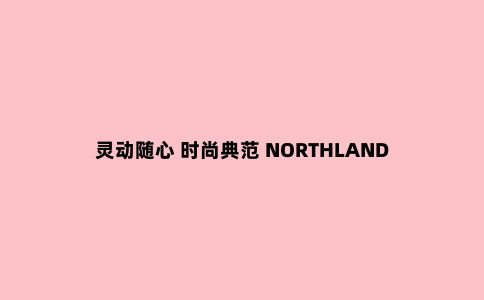 灵动随心 时尚典范 NORTHLAND 旅行冲锋衣测评