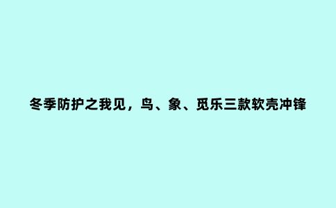 冬季防护之我见，鸟、象、觅乐三款软壳冲锋衣对比评测